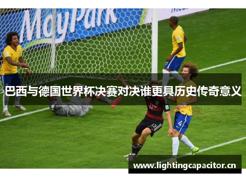 巴西与德国世界杯决赛对决谁更具历史传奇意义 巴西与德国世界杯决赛对决谁更具历史传奇意义